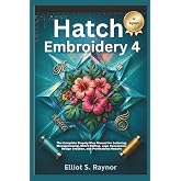 Hatch Embroidery 4 User Guide for Beginners: The Complete Step-by-Step Manual for Lettering, Monogramming, Stitch Editing, Logo Conversion, Design Creation, and Professional Results