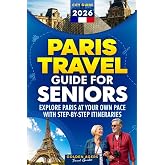 Paris Travel Guide for Seniors: Explore Paris at Your Own Pace with Step-by-Step Itineraries (2026)