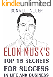 Elon Musk's Top 15 Secrets For Success In Life And Business: Rationed Short Guide For Mature Minds That Seek Good Advice And Not To Be Lectured (Easy To Read, Straight To The Point, Zero Fluff)