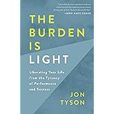 The Burden Is Light: Liberating Your Life from the Tyranny of Performance and Success