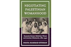 Negotiating Palestinian Womanhood: Encounters between Palestinian Women and American Missionaries, 1880s-1940s