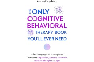 The Only Cognitive Behavioral Therapy Book You’ll Ever Need: Life-Changing CBT Strategies to Overcome Depression, Anxiety, In