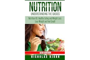 Nutrition: Understanding The Basics: Nutrition 101, Healthy Eating and Weight Loss - Lose Weight and Feel Great!