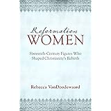 Reformation Women: Sixteenth-Century Figures Who Shaped Christianity's Rebirth