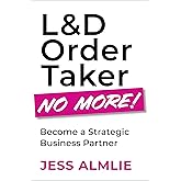 L&D Order Taker No More!: Become a Strategic Business Partner