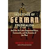 In Defense of German Colonialism: And How Its Critics Empowered Nazis, Communists, and the Enemies of the West