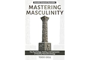 Mastering Masculinity: The Psychology, Healing, and Expression of Healthy Masculine Energy