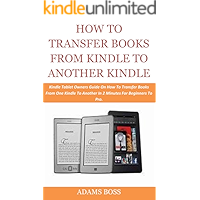 HOW TO TRANSFER BOOKS FROM KINDLE TO ANOTHER KINDLE: Kindle Tablet Owners Guide On How To Transfer Books From One Kindle To Another In 2 Minutes For Beginners To Pro.