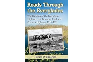 Roads Through the Everglades: The Building of the Ingraham Highway, the Tamiami Trail and Conners Highway, 1914-1931
