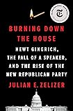 Burning Down the House: Newt Gingrich, the Fall of a Speaker, and the Rise of the New Republican Party