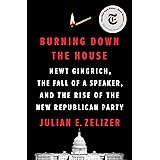 Burning Down the House: Newt Gingrich, the Fall of a Speaker, and the Rise of the New Republican Party