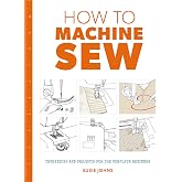 How to Machine Sew: Techniques and Projects for the Complete Beginner