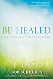 Be Healed: A Guide to Encountering the Powerful Love of Jesus in Your Life