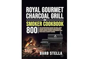 Royal Gourmet Charcoal Grill & Smoker Cookbook 800: The Everything Guide to Grill and Smoke Your Favorite BBQ Recipes, Enjoy Family & Party Outdoor Time and Have A Happy Living