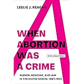When Abortion Was a Crime: Women, Medicine, and Law in the United States, 1867-1973, with a New Preface