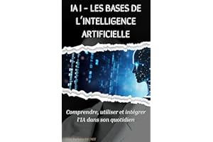 IA I : Les bases de l'intelligence artificielle: Comprendre, utiliser et intégrer l'IA dans son quotidien (French Edition)