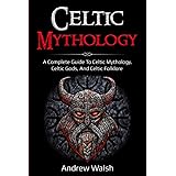 Celtic Mythology: A Complete Guide to Celtic Mythology, Celtic Gods, and Celtic Folklore