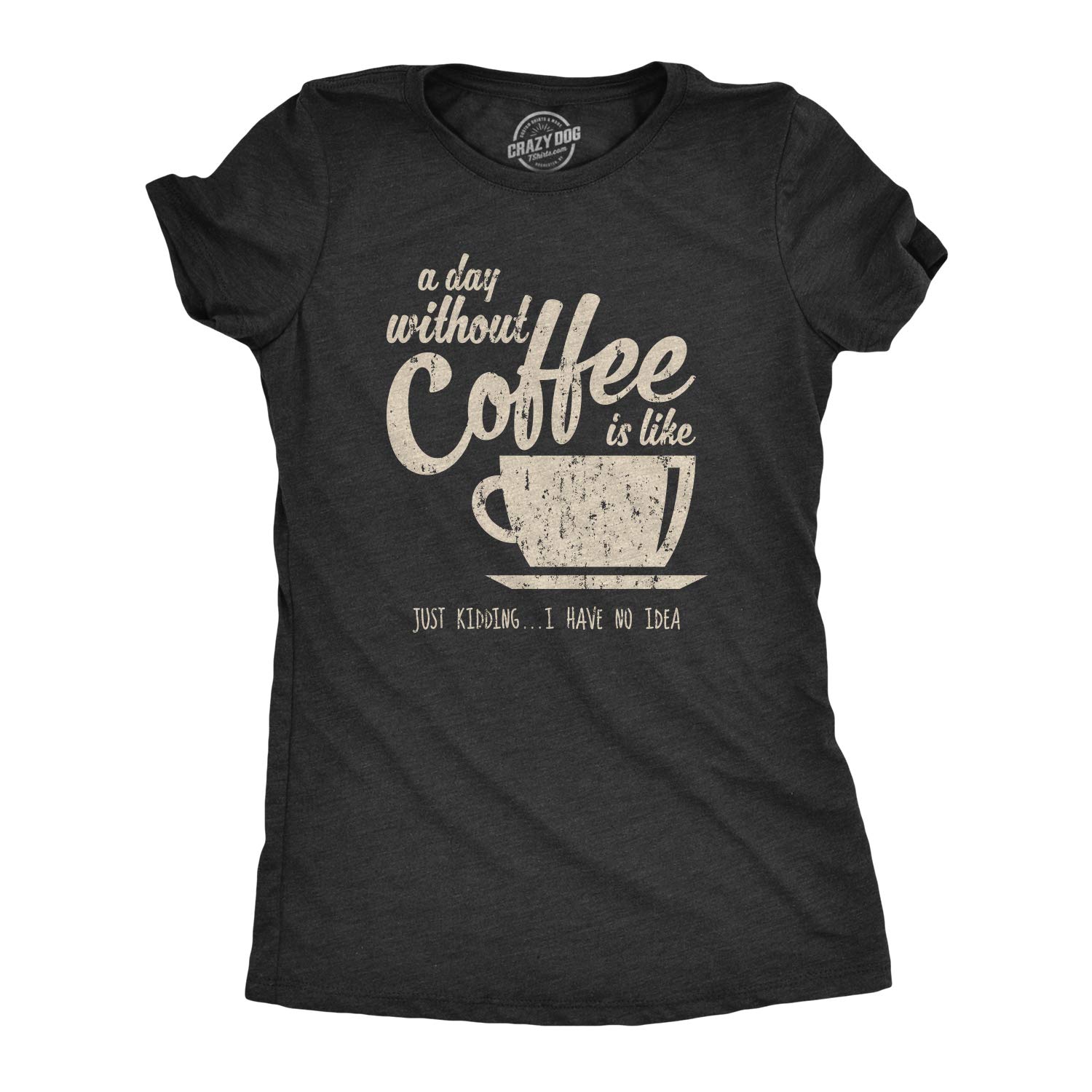 Crazy Dog T-ShirtsWomens A Day Without Coffee is Like Just Kidding I Have No Idea T Shirt Funny