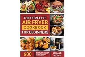The Complete Air Fryer Cookbook for Beginners: 600 Affordable, Quick & Easy Air Fryer Recipes with Tips & Tricks to Fry, Grill, Roast, and Bake Your Favorite Daily Meals