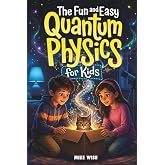 The Fun and Easy Quantum Physics for Kids: A Beginner Book for Making Big Science Ideas Clear, Fun, and Confidence-Building (STEM Books for Kids)