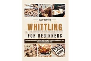 WHITTLING FOR BEGINNERS: The Comprehensive Step-by-Step Guide On How To Transform Your Ordinary Wood Into Extraordinary Works