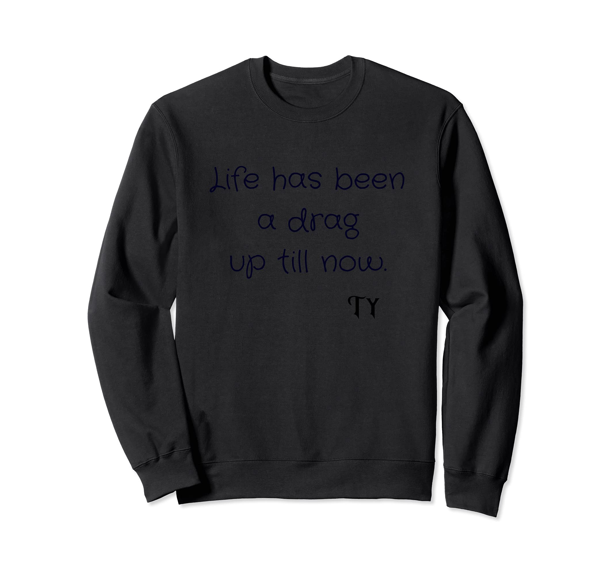 Life has been a drag up till now. TY (Thank You) Sweatshirt