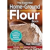 The Essential Home-Ground Flour Book: Learn Complete Milling and Baking Techniques, Includes 100 Delicious Recipes
