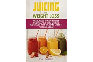 Juicing for Weight Loss: 101 Delicious Juicing Recipes That Help You Lose Weight Naturally Fast, Increase Energy and Feel Great
