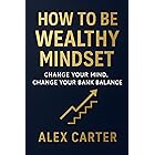 How to Be Wealthy Mindset: Change Your Mind, Change Your Bank Balance (The Wealth Series Book 1)