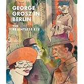 George Grosz in Berlin: The Relentless Eye