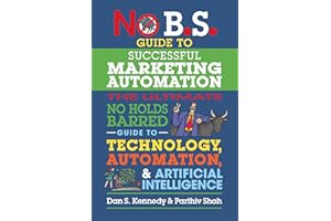 No B.S. Guide to Successful Marketing Automation: The Ultimate No Holds Barred Guide to Using Technology, Automation, and Art