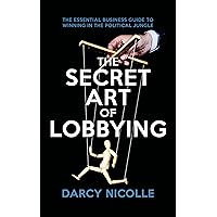 The Secret Art of Lobbying: The Essential Business Guide for Winning in the Political Jungle