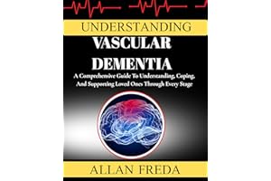 Understanding Vascular Dementia: A Comprehensive Guide To Understanding, Coping, And Supporting Loved Ones Through Every Stag