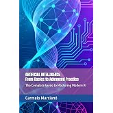ARTIFICIAL INTELLIGENCE - From Basics to Advanced Practice: he Complete Guide to Mastering Modern AI