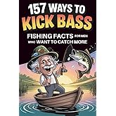 157 Ways to Kick Bass – Fishing Facts for Men Who Want to Catch More: Packed With Real Tips, Clever Tricks & Facts Your Buddies Will Wish They Knew First