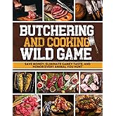 Butchering & Cooking Wild Game: The Ultimate Guide to Field Dressing, Processing, and Perfectly Cooking Your Hard-Earned Harvest | Save Money, Eliminate Gamey Taste, and Honor Every Animal You Hunt