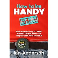 How to be Handy [hairy bottom not required]: Build Money Saving DIY Skills, Create a Unique Home and Properly Look After…