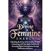 Divine Feminine Energy: Unlocking the Power of the Goddess Within, Connecting with Your Spirit Guides, and Accessing Higher Consciousness through Meditation and Prayer (Spiritual Gods and Goddesses)