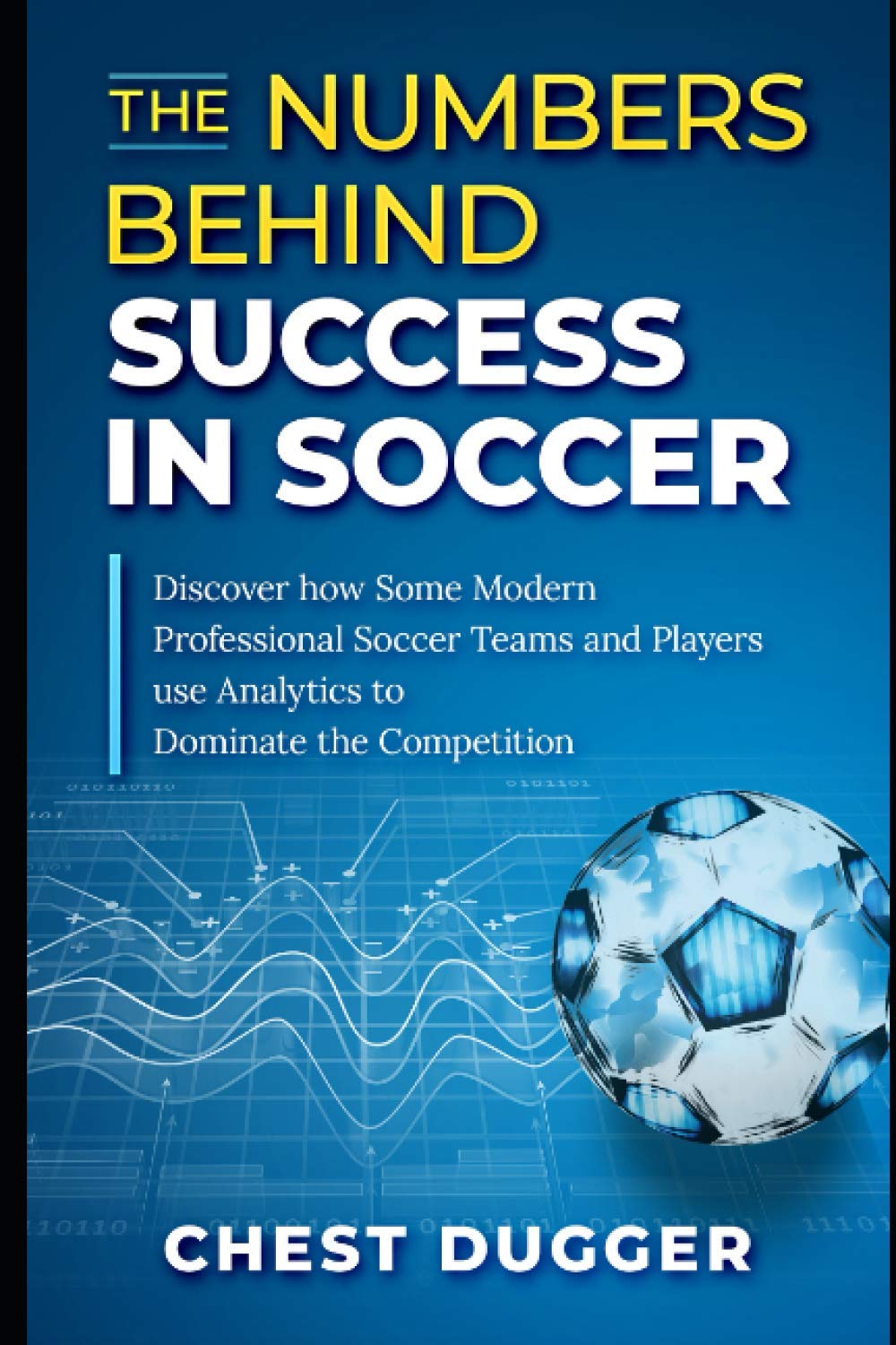 The Numbers Behind Success in Soccer: Discover how Some Modern Professional Soccer Teams and Players Use Analytics to Dominate the Competition (Next Level Championship Performance)