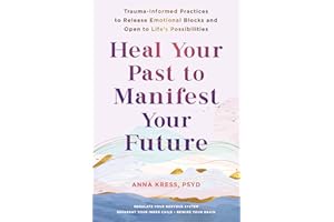 Heal Your Past to Manifest Your Future: Trauma-Informed Practices to Release Emotional Blocks and Open to Life's Possibilitie