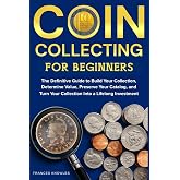 Coin Collecting for Beginners: The Definitive Guide to Build your Collection, Determine Value, Preserve your Catalog, and Tur