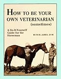 How to Be Your Own Veterinarian (Sometimes): A Do-It-Yourself Guide for the Horseman by 