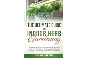 The Ultimate Guide to Indoor Herb Gardening: Grow a lush garden with space-saving tips, easy care routines and companion planting, supported by LED ... eco-friendly tech for optimal plant health