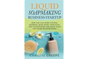 Liquid Soapmaking Business Startup: How You Can Make Natural Shampoo, Body Wash, Hand Soap, and Conditioners and Grow Your Ow