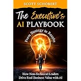 The Executive's AI Playbook: From Strategy to Result: How Non-Technical Leaders Drive Real Business Value With AI