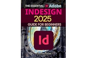 The Essential Adobe InDesign 2025 Guide for Beginners: Mastering Layouts, Typography, and Interactive Designs for Stunning Visuals