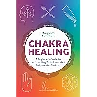 Chakra Healing: A Beginner's Guide to Self-Healing Techniques that Balance the Chakras