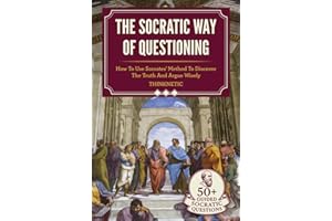 The Socratic Way Of Questioning: How To Use Socrates' Method To Discover The Truth And Argue Wisely