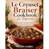 Le Creuset Braiser Cookbook for Beginners: Delicious recipes for creating tender stews, flavorful roasts, and baked casseroles with simple ingredients