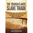 The Transatlantic Slave Trade: A Captivating Guide to the Atlantic Slave Trade and Stories of the Slaves That Were Brought to the Americas (History of Slavery)
